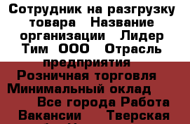 Сотрудник на разгрузку товара › Название организации ­ Лидер Тим, ООО › Отрасль предприятия ­ Розничная торговля › Минимальный оклад ­ 17 600 - Все города Работа » Вакансии   . Тверская обл.,Нелидово г.